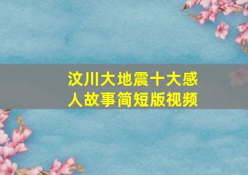 汶川大地震十大感人故事简短版视频