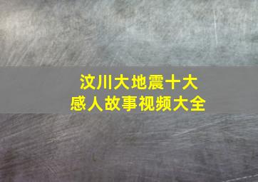 汶川大地震十大感人故事视频大全