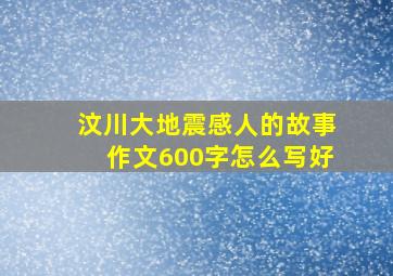 汶川大地震感人的故事作文600字怎么写好