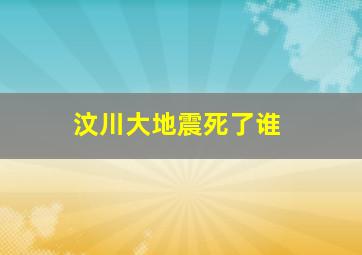 汶川大地震死了谁