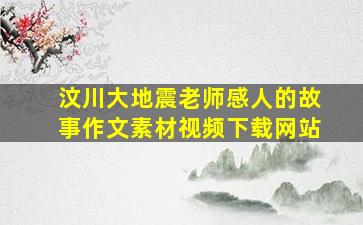 汶川大地震老师感人的故事作文素材视频下载网站