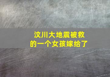 汶川大地震被救的一个女孩嫁给了