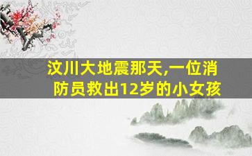 汶川大地震那天,一位消防员救出12岁的小女孩