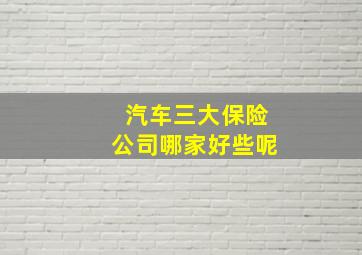 汽车三大保险公司哪家好些呢