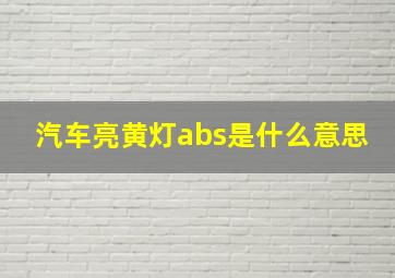 汽车亮黄灯abs是什么意思