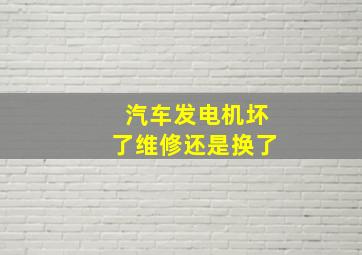 汽车发电机坏了维修还是换了