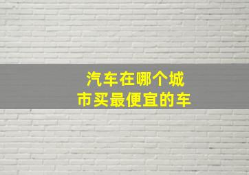 汽车在哪个城市买最便宜的车