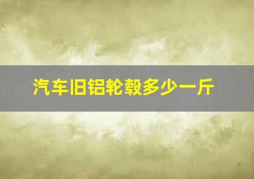 汽车旧铝轮毂多少一斤