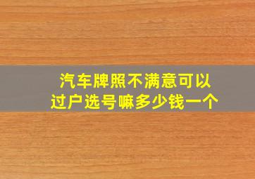 汽车牌照不满意可以过户选号嘛多少钱一个