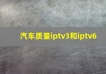 汽车质量iptv3和iptv6