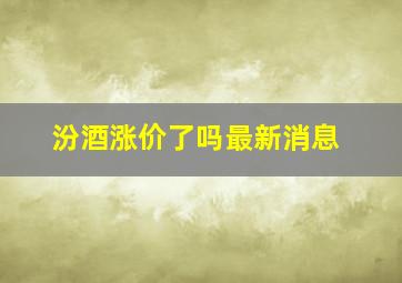 汾酒涨价了吗最新消息