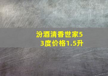 汾酒清香世家53度价格1.5升