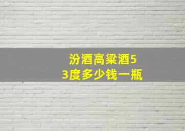 汾酒高粱酒53度多少钱一瓶