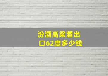 汾酒高粱酒出口62度多少钱