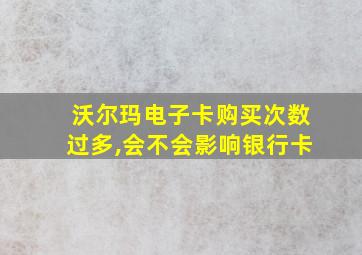 沃尔玛电子卡购买次数过多,会不会影响银行卡