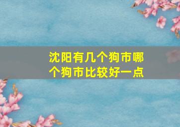 沈阳有几个狗市哪个狗市比较好一点