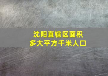 沈阳直辖区面积多大平方千米人口