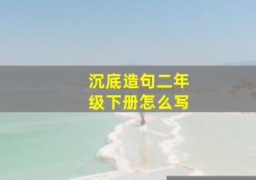 沉底造句二年级下册怎么写