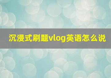 沉浸式刷题vlog英语怎么说