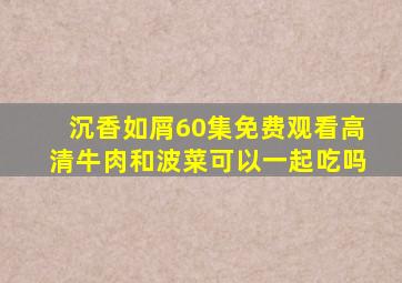 沉香如屑60集免费观看高清牛肉和波菜可以一起吃吗