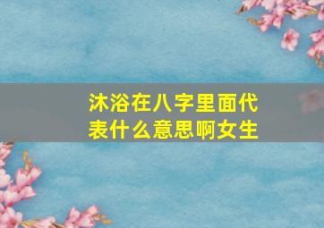 沐浴在八字里面代表什么意思啊女生