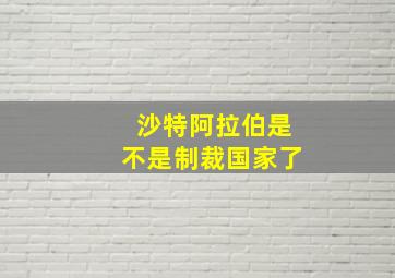 沙特阿拉伯是不是制裁国家了