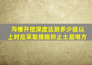 沟槽开挖深度达到多少级以上时应采取措施防止土层塌方