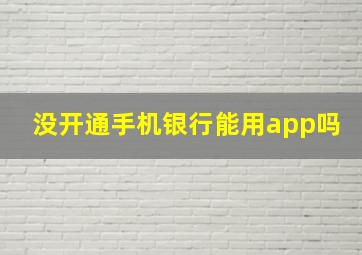 没开通手机银行能用app吗