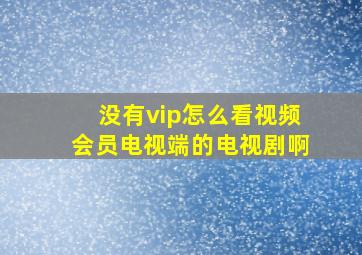 没有vip怎么看视频会员电视端的电视剧啊