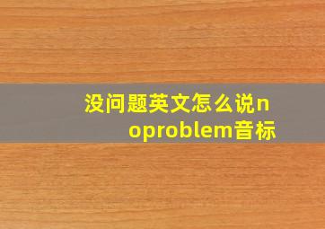 没问题英文怎么说noproblem音标