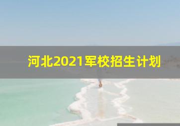 河北2021军校招生计划