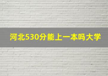 河北530分能上一本吗大学