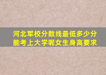 河北军校分数线最低多少分能考上大学呢女生身高要求