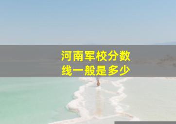 河南军校分数线一般是多少