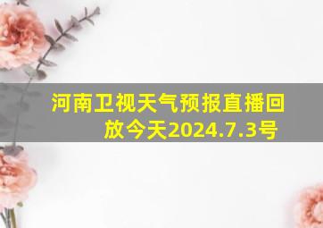 河南卫视天气预报直播回放今天2024.7.3号