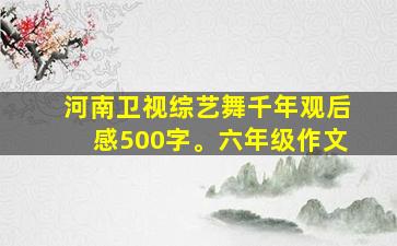 河南卫视综艺舞千年观后感500字。六年级作文