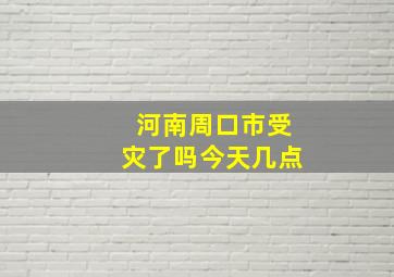 河南周口市受灾了吗今天几点