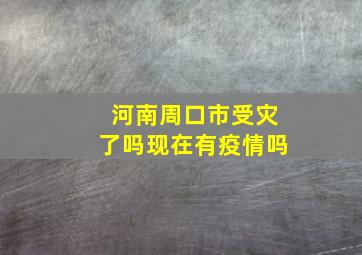 河南周口市受灾了吗现在有疫情吗