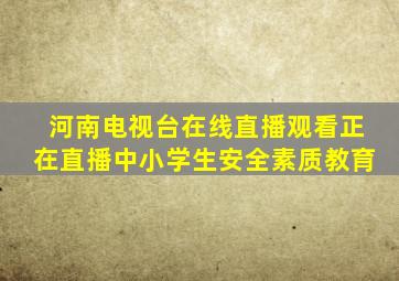 河南电视台在线直播观看正在直播中小学生安全素质教育