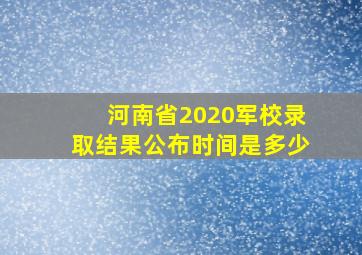 河南省2020军校录取结果公布时间是多少