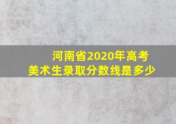 河南省2020年高考美术生录取分数线是多少