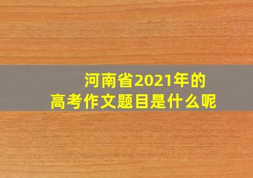 河南省2021年的高考作文题目是什么呢