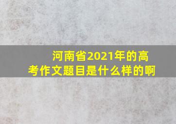 河南省2021年的高考作文题目是什么样的啊