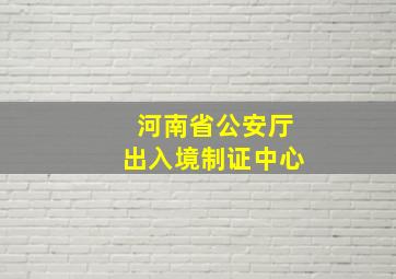 河南省公安厅出入境制证中心