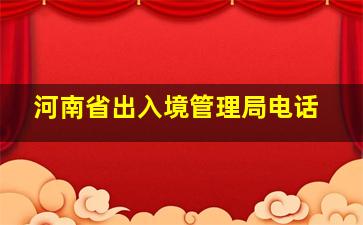 河南省出入境管理局电话