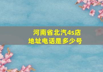 河南省北汽4s店地址电话是多少号