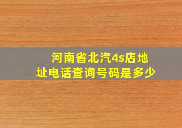 河南省北汽4s店地址电话查询号码是多少