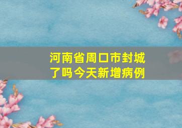 河南省周口市封城了吗今天新增病例