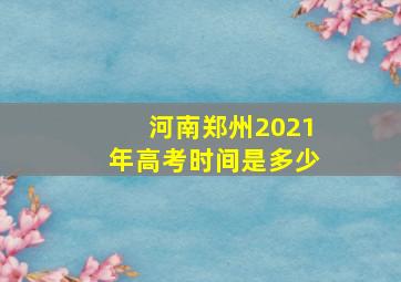 河南郑州2021年高考时间是多少