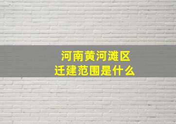 河南黄河滩区迁建范围是什么